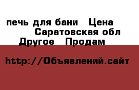 печь для бани › Цена ­ 15 000 - Саратовская обл. Другое » Продам   
